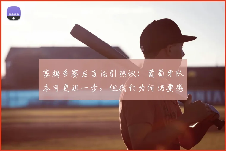 塞梅多赛后言论引热议：葡萄牙队本可更进一步，但我们为何仍要感谢马丁内斯？