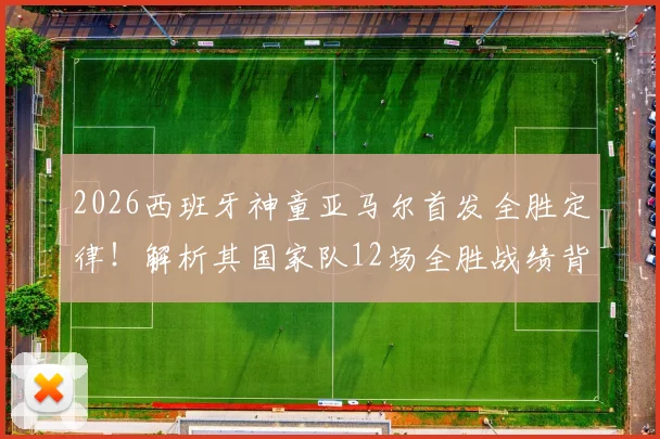 2026西班牙神童亚马尔首发全胜定律!解析其国家队12场全胜战绩背后的秘密
