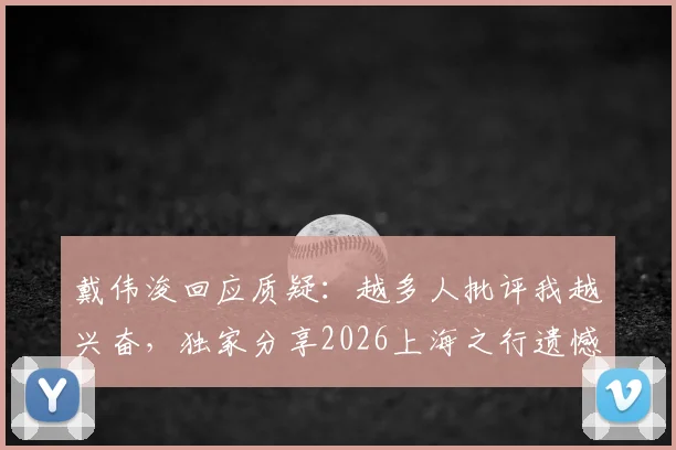 戴伟浚回应质疑：越多人批评我越兴奋，独家分享2026上海之行遗憾未与老友聚餐