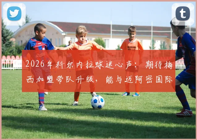 2026年科尔内拉球迷心声：期待梅西加盟带队升级，能与迈阿密国际上演焦点战