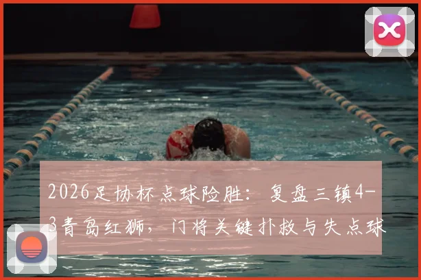 2026足协杯点球险胜：复盘三镇4-3青岛红狮，门将关键扑救与失点球员分析
