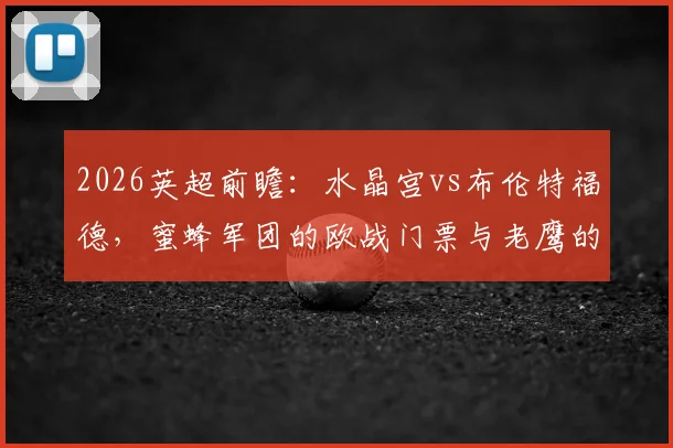 2026英超前瞻:水晶宫vs布伦特福德,蜜蜂军团的欧战门票与老鹰的欧协联之路