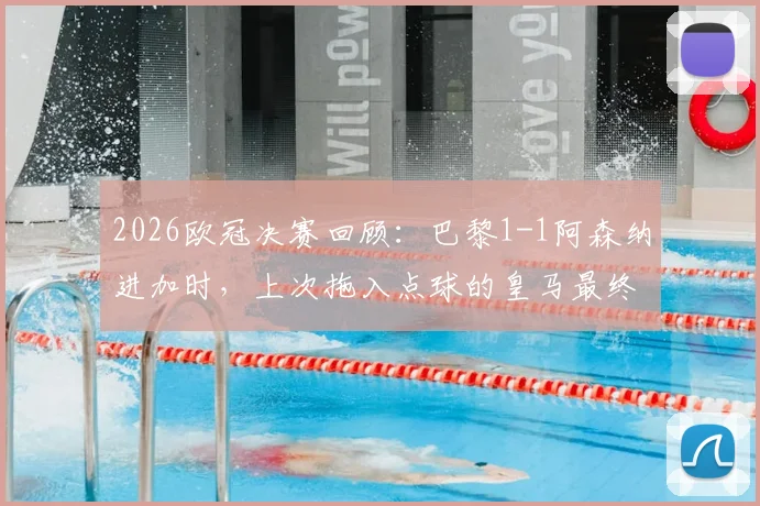 2026欧冠决赛回顾：巴黎1-1阿森纳进加时，上次拖入点球的皇马最终捧杯