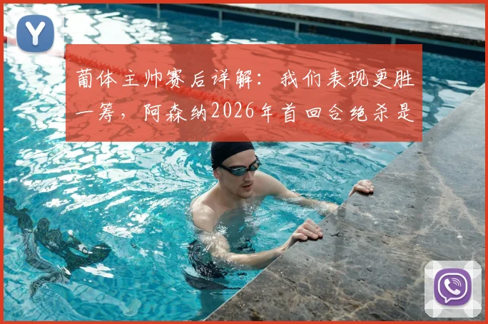 葡体主帅赛后详解:我们表现更胜一筹,阿森纳2026年首回合绝杀是运气使然,淘汰赛过程全回顾