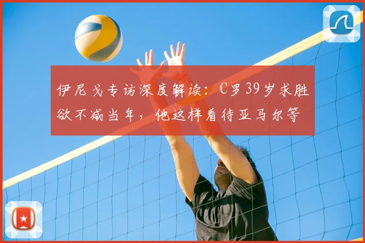 伊尼戈专访深度解读:C罗39岁求胜欲不减当年,他这样看待亚马尔等年轻天才的成长压力与公众审视