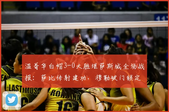 温哥华白帽3-0大胜堪萨斯城全场战报：萨比传射建功，穆勒破门锁定胜局（附比赛回放与数据解析）