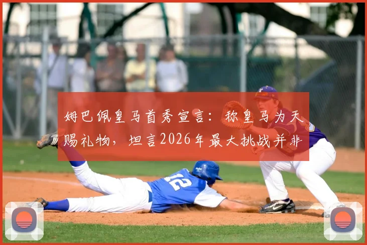 姆巴佩皇马首秀宣言:称皇马为天赐礼物,坦言2026年最大挑战并非登顶而是坚守巅峰