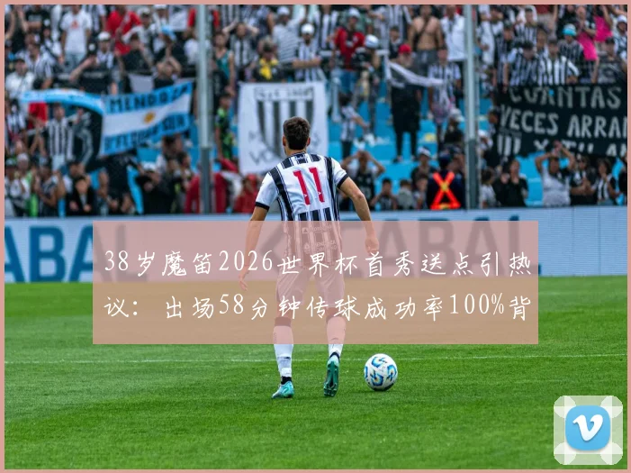 38岁魔笛2026世界杯首秀送点引热议:出场58分钟传球成功率100%背后有何玄机?