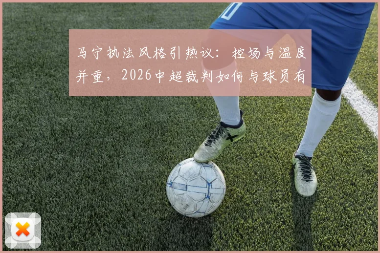 马宁执法风格引热议：控场与温度并重，2026中超裁判如何与球员有效沟通？