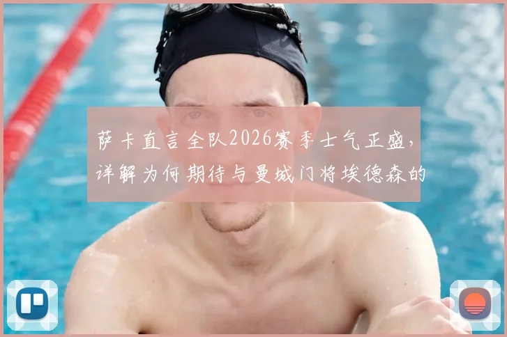 萨卡直言全队2026赛季士气正盛，详解为何期待与曼城门将埃德森的对决，附双方历史交锋数据分析