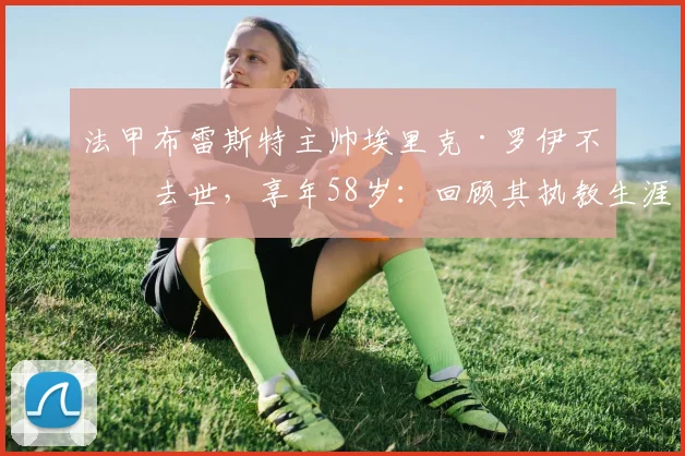 法甲布雷斯特主帅埃里克·罗伊不幸去世，享年58岁：回顾其执教生涯与对球队的深远影响