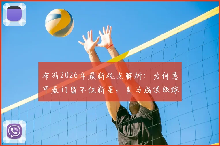 布冯2026年最新观点解析：为何意甲豪门留不住新星，皇马成顶级球员职业生涯跳板首选