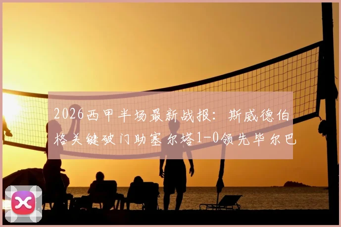 2026西甲半场最新战报：斯威德伯格关键破门助塞尔塔1-0领先毕尔巴鄂竞技，实时比分与赛况解析