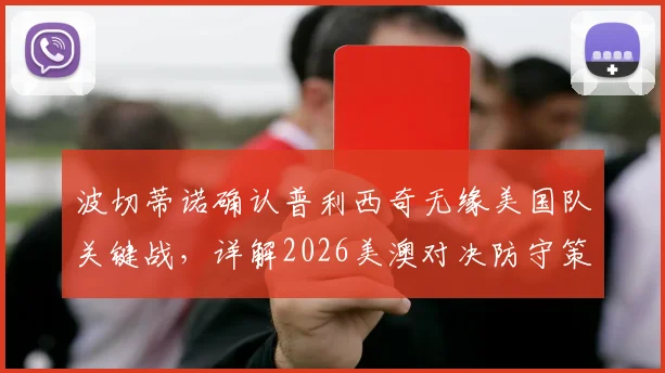 波切蒂诺确认普利西奇无缘美国队关键战，详解2026美澳对决防守策略与阵容调整