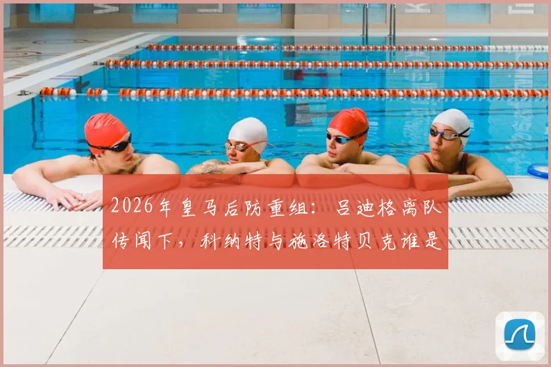 2026年皇马后防重组：吕迪格离队传闻下，科纳特与施洛特贝克谁是真命天子？最新引援动态解析