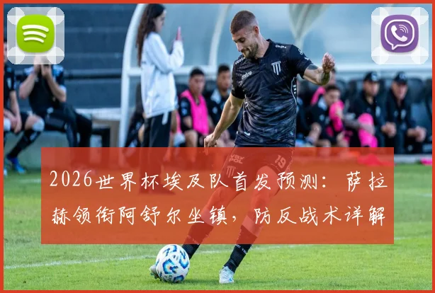 2026世界杯埃及队首发预测：萨拉赫领衔阿舒尔坐镇，防反战术详解与小组赛前景分析