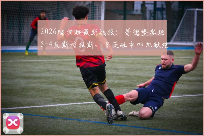 2026瑞典超最新战报：哥德堡客场5-4瓦斯特拉斯，亨茨独中四元献绝杀，附全场数据及回放分析