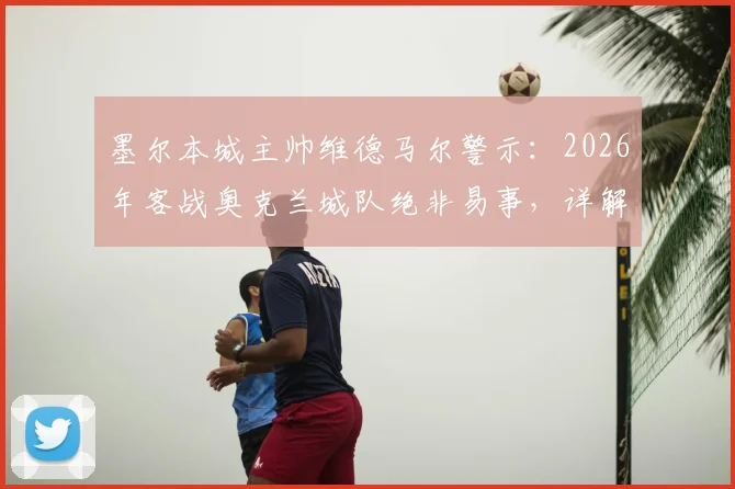 墨尔本城主帅维德马尔警示：2026年客战奥克兰城队绝非易事，详解备战策略与打破客场魔咒关键点