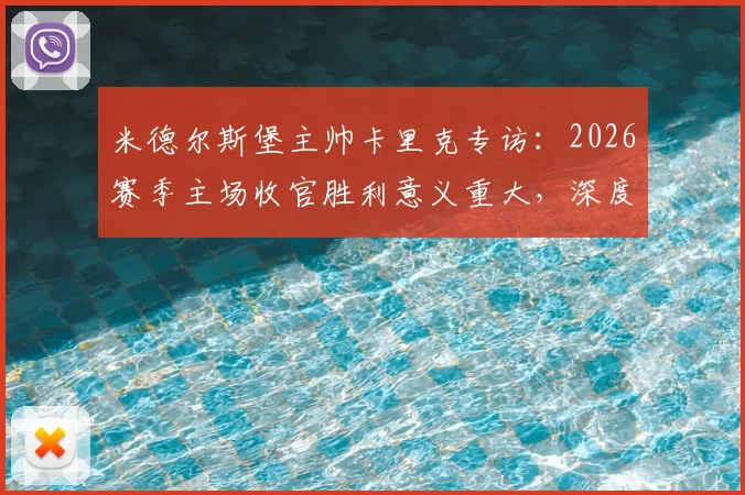 米德尔斯堡主帅卡里克专访：2026赛季主场收官胜利意义重大，深度解析其感谢俱乐部全员的背后故事