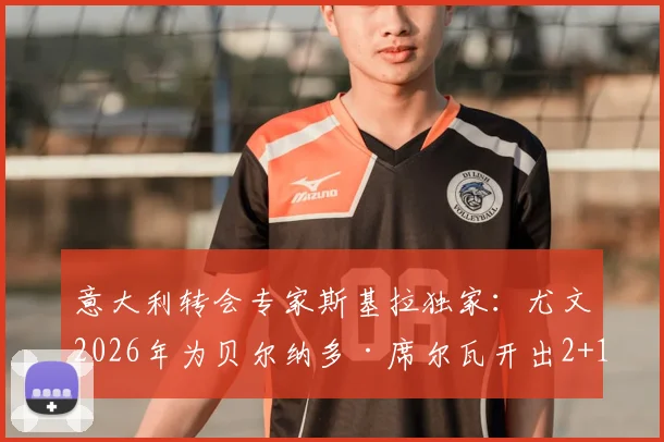 意大利转会专家斯基拉独家：尤文2026年为贝尔纳多·席尔瓦开出2+1合同，年薪最高可达800万欧元