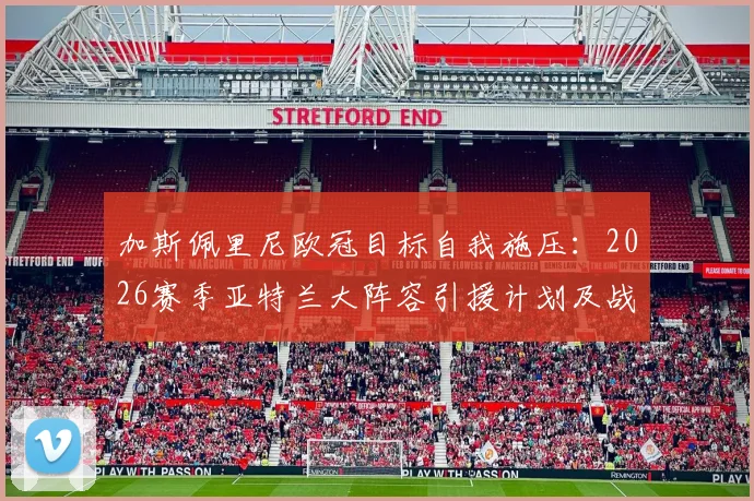 加斯佩里尼欧冠目标自我施压：2026赛季亚特兰大阵容引援计划及战术体系解析