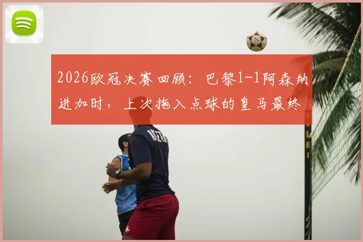 2026欧冠决赛回顾：巴黎1-1阿森纳进加时，上次拖入点球的皇马最终捧杯