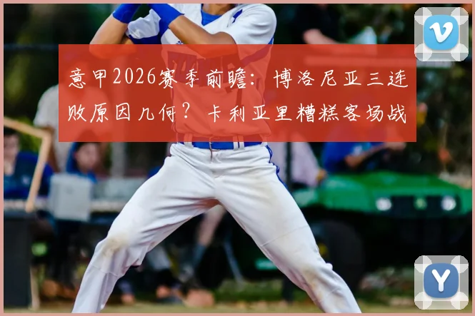 意甲2026赛季前瞻:博洛尼亚三连败原因几何?卡利亚里糟糕客场战绩成突破口,附历史交锋与比分预测