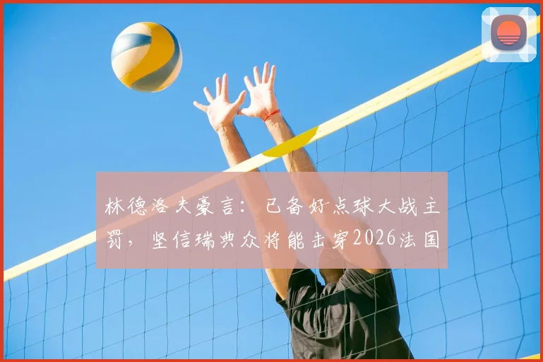 林德洛夫豪言：已备好点球大战主罚，坚信瑞典众将能击穿2026法国防线！