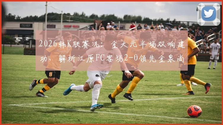 2026韩K联赛况:金大元半场双响建功,解析江原FC客场2-0领先金泉尚武的关键原因
