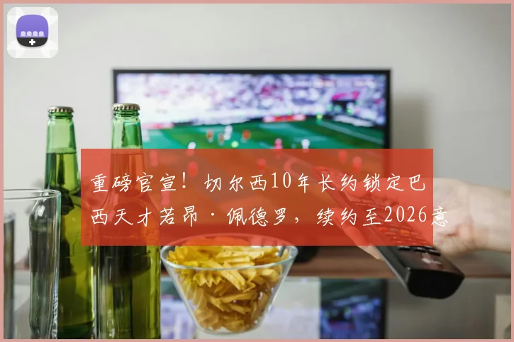 重磅官宣！切尔西10年长约锁定巴西天才若昂·佩德罗，续约至2026意味着什么？