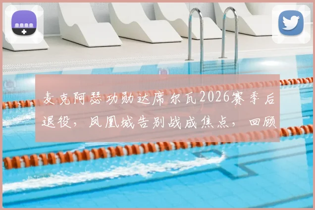 麦克阿瑟功勋达席尔瓦2026赛季后退役，凤凰城告别战成焦点，回顾其澳超生涯数据与未来去向