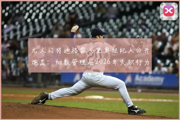 尤文门将迪格雷戈里奥经纪人公开炮轰：细数管理层2026年失职行为，剖析门将为何总成“背锅侠”
