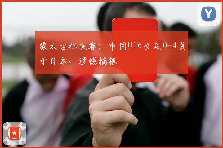 蒙太古杯决赛：中国U16女足0-4负于日本，遗憾摘银