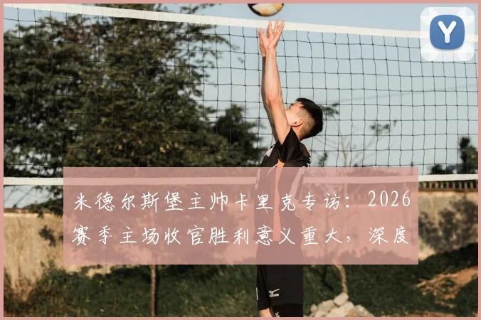 米德尔斯堡主帅卡里克专访:2026赛季主场收官胜利意义重大,深度解析其感谢俱乐部全员的背后故事