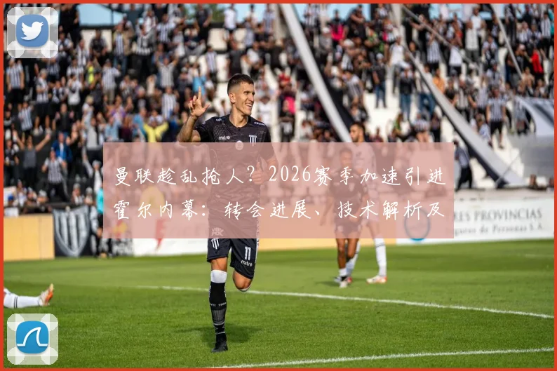 曼联趁乱抢人？2026赛季加速引进霍尔内幕：转会进展、技术解析及对纽卡影响
