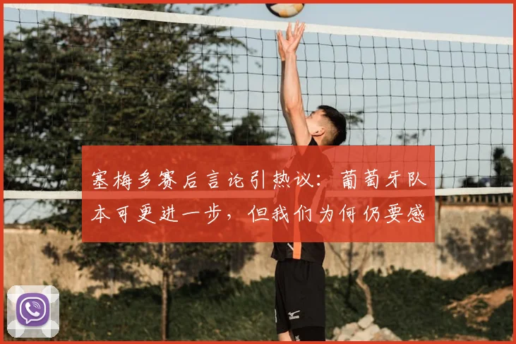 塞梅多赛后言论引热议:葡萄牙队本可更进一步,但我们为何仍要感谢马丁内斯?