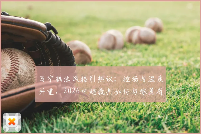 马宁执法风格引热议:控场与温度并重,2026中超裁判如何与球员有效沟通?