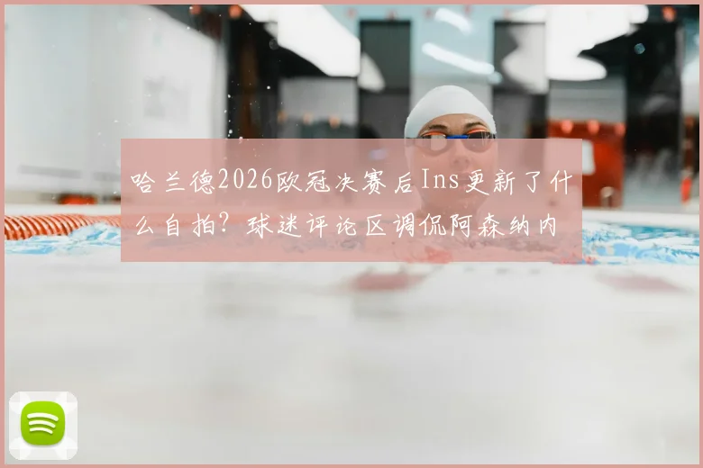 哈兰德2026欧冠决赛后Ins更新了什么自拍?球迷评论区调侃阿森纳内幕,球星发帖时机引热议