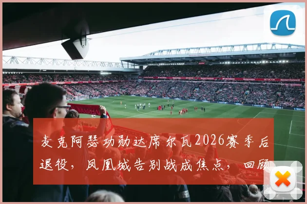 麦克阿瑟功勋达席尔瓦2026赛季后退役，凤凰城告别战成焦点，回顾其澳超生涯数据与未来去向