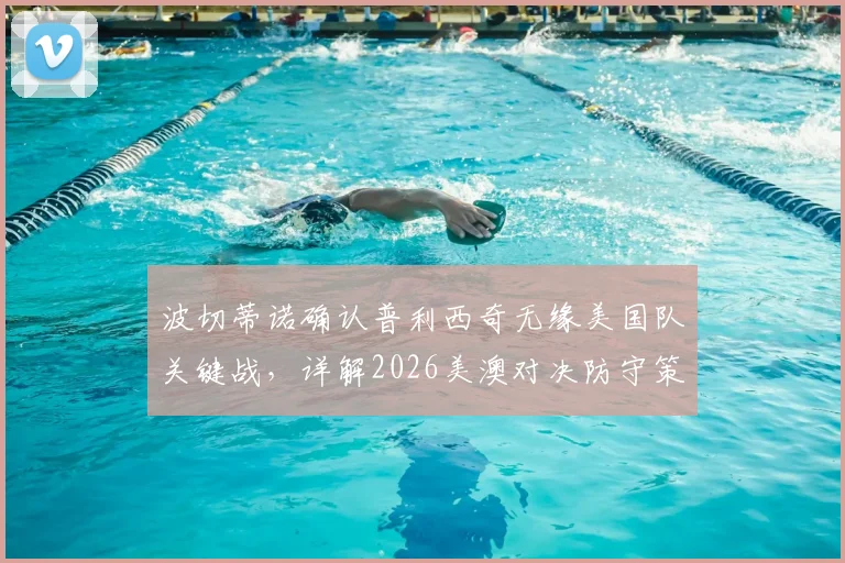 波切蒂诺确认普利西奇无缘美国队关键战，详解2026美澳对决防守策略与阵容调整