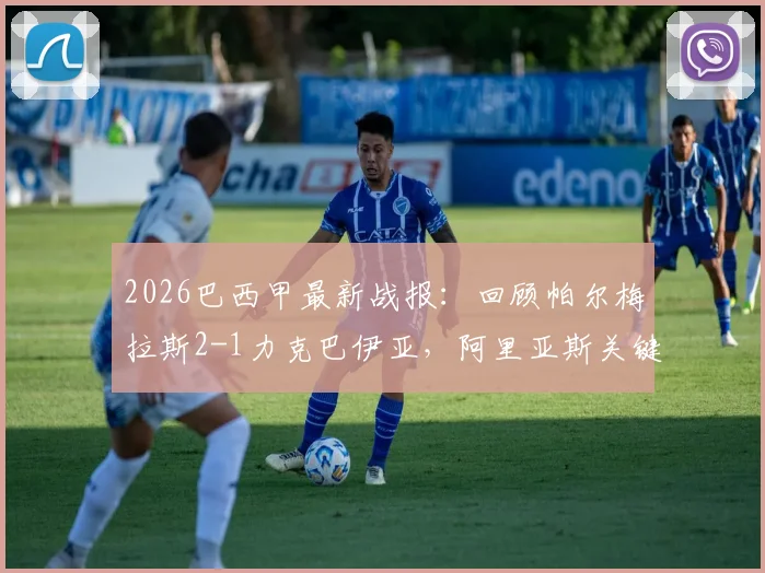 2026巴西甲最新战报：回顾帕尔梅拉斯2-1力克巴伊亚，阿里亚斯关键破门，附全场回放与积分榜解读