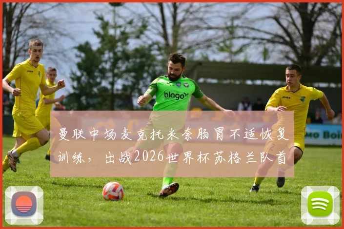 曼联中场麦克托米奈肠胃不适恢复训练，出战2026世界杯苏格兰队首战前景分析