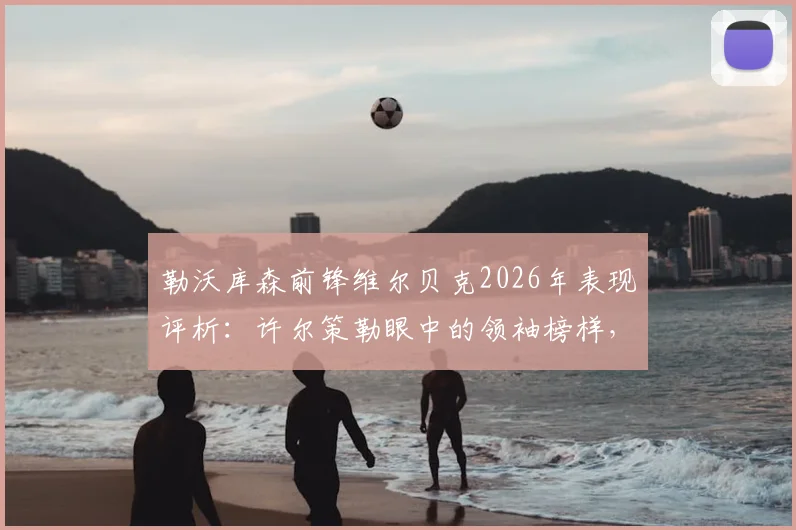 勒沃库森前锋维尔贝克2026年表现评析：许尔策勒眼中的领袖榜样，其对年轻球员的深远影响