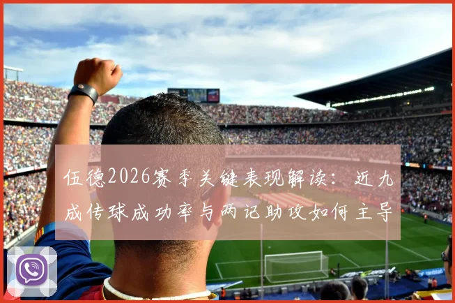 伍德2026赛季关键表现解读:近九成传球成功率与两记助攻如何主导比赛走势?