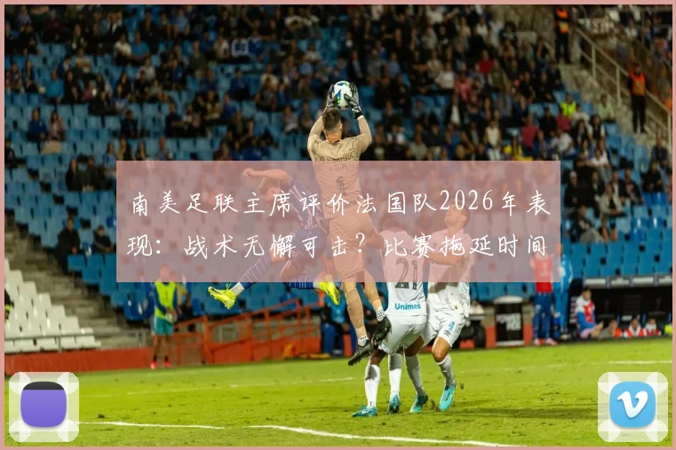 南美足联主席评价法国队2026年表现:战术无懈可击?比赛拖延时间争议分析