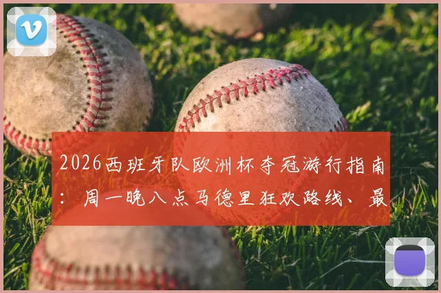 2026西班牙队欧洲杯夺冠游行指南：周一晚八点马德里狂欢路线、最佳观看点及交通管制详情