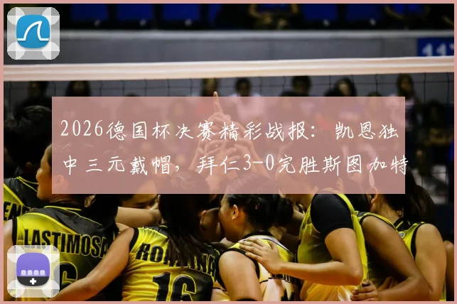 2026德国杯决赛精彩战报：凯恩独中三元戴帽，拜仁3-0完胜斯图加特捧杯回顾