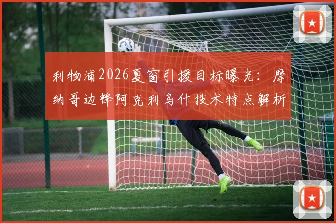 利物浦2026夏窗引援目标曝光：摩纳哥边锋阿克利乌什技术特点解析，5000万报价能否成行？