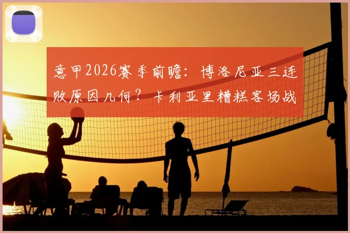 意甲2026赛季前瞻:博洛尼亚三连败原因几何?卡利亚里糟糕客场战绩成突破口,附历史交锋与比分预测