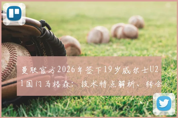 曼联官方2026年签下19岁威尔士U21国门马格森:技术特点解析、转会详情及在红魔的未来前景展望